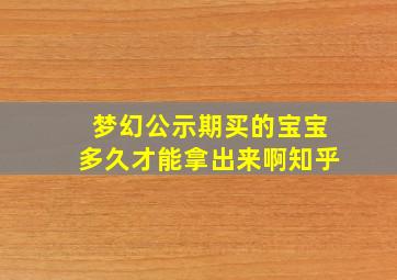 梦幻公示期买的宝宝多久才能拿出来啊知乎