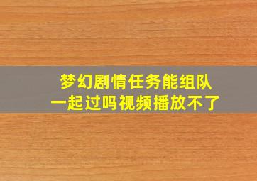 梦幻剧情任务能组队一起过吗视频播放不了