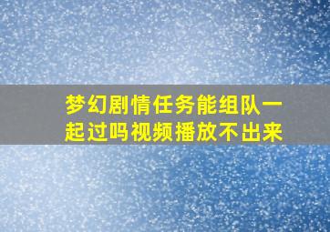 梦幻剧情任务能组队一起过吗视频播放不出来