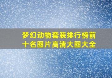 梦幻动物套装排行榜前十名图片高清大图大全