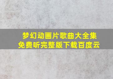 梦幻动画片歌曲大全集免费听完整版下载百度云