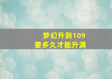 梦幻升到109要多久才能升满