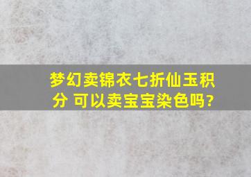 梦幻卖锦衣七折仙玉积分 可以卖宝宝染色吗?