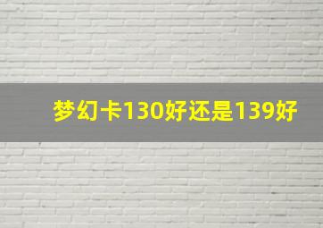 梦幻卡130好还是139好