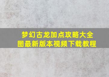 梦幻古龙加点攻略大全图最新版本视频下载教程