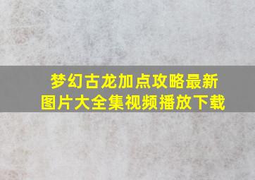 梦幻古龙加点攻略最新图片大全集视频播放下载