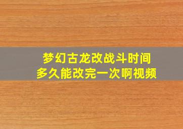 梦幻古龙改战斗时间多久能改完一次啊视频