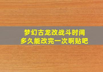 梦幻古龙改战斗时间多久能改完一次啊贴吧