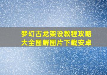 梦幻古龙架设教程攻略大全图解图片下载安卓