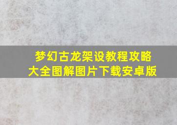 梦幻古龙架设教程攻略大全图解图片下载安卓版