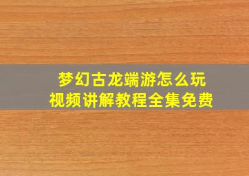 梦幻古龙端游怎么玩视频讲解教程全集免费