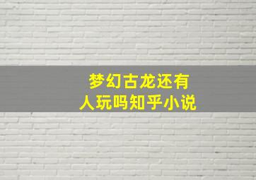 梦幻古龙还有人玩吗知乎小说