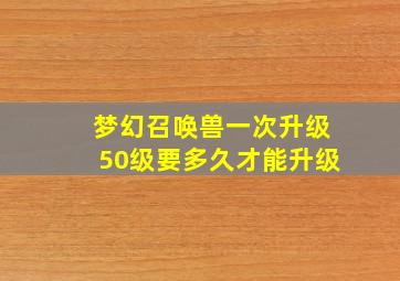 梦幻召唤兽一次升级50级要多久才能升级