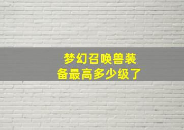 梦幻召唤兽装备最高多少级了