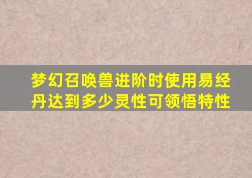 梦幻召唤兽进阶时使用易经丹达到多少灵性可领悟特性