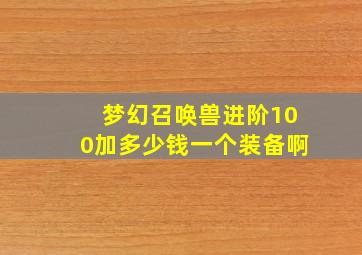 梦幻召唤兽进阶100加多少钱一个装备啊