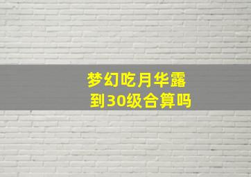 梦幻吃月华露到30级合算吗