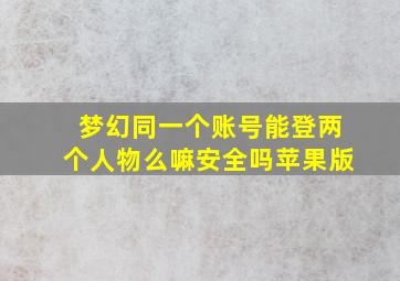 梦幻同一个账号能登两个人物么嘛安全吗苹果版