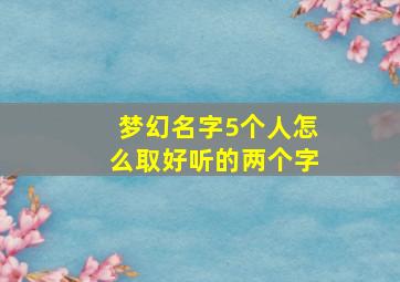 梦幻名字5个人怎么取好听的两个字