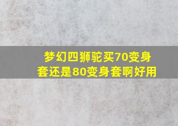 梦幻四狮驼买70变身套还是80变身套啊好用