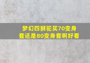 梦幻四狮驼买70变身套还是80变身套啊好看