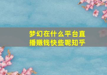 梦幻在什么平台直播赚钱快些呢知乎