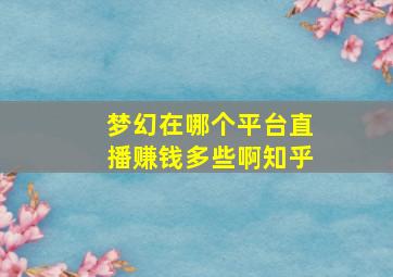 梦幻在哪个平台直播赚钱多些啊知乎