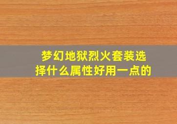 梦幻地狱烈火套装选择什么属性好用一点的