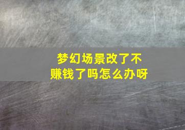 梦幻场景改了不赚钱了吗怎么办呀