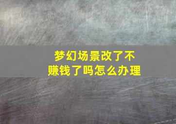 梦幻场景改了不赚钱了吗怎么办理