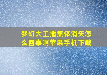 梦幻大主播集体消失怎么回事啊苹果手机下载