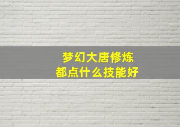 梦幻大唐修炼都点什么技能好