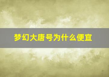 梦幻大唐号为什么便宜