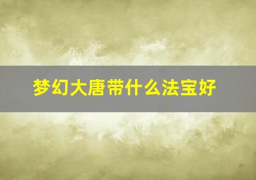 梦幻大唐带什么法宝好