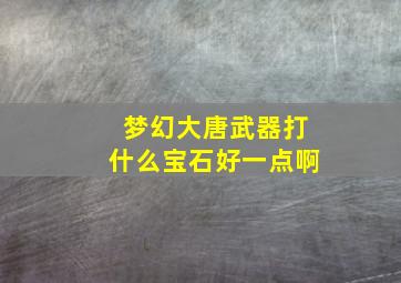 梦幻大唐武器打什么宝石好一点啊