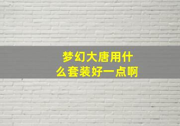 梦幻大唐用什么套装好一点啊