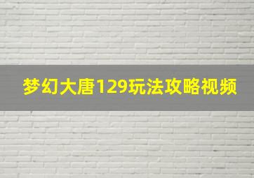 梦幻大唐129玩法攻略视频