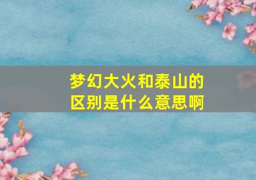 梦幻大火和泰山的区别是什么意思啊