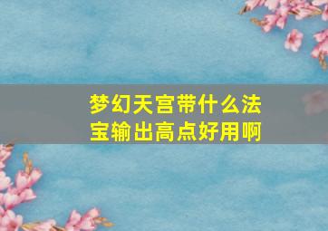 梦幻天宫带什么法宝输出高点好用啊