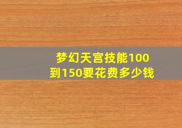 梦幻天宫技能100到150要花费多少钱