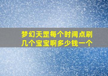 梦幻天罡每个时间点刷几个宝宝啊多少钱一个