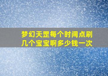 梦幻天罡每个时间点刷几个宝宝啊多少钱一次