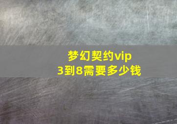 梦幻契约vip3到8需要多少钱