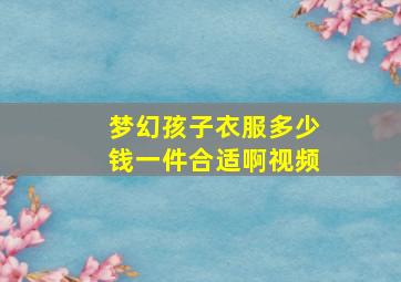 梦幻孩子衣服多少钱一件合适啊视频