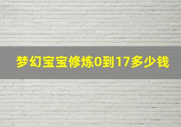 梦幻宝宝修炼0到17多少钱