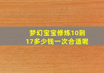 梦幻宝宝修炼10到17多少钱一次合适呢