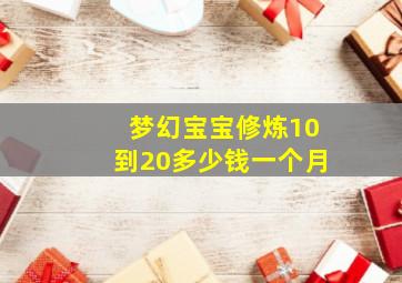 梦幻宝宝修炼10到20多少钱一个月