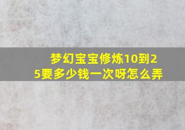 梦幻宝宝修炼10到25要多少钱一次呀怎么弄