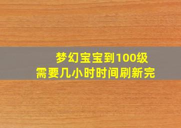 梦幻宝宝到100级需要几小时时间刷新完