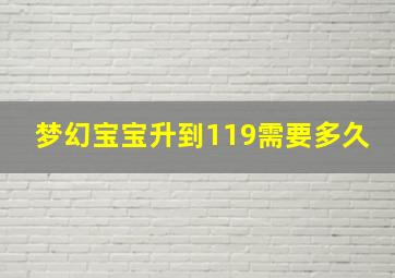 梦幻宝宝升到119需要多久